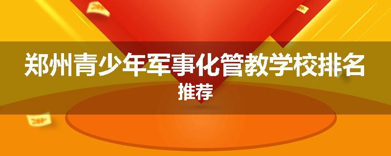 郑州青少年军事化管教学校排名推荐