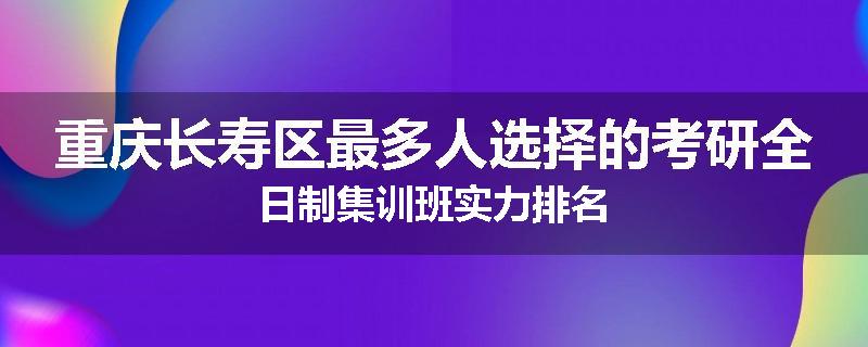重庆长寿区最多人选择的考研全日制集训班实力排名