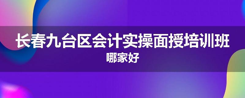 长春九台区会计实操面授培训班哪家好