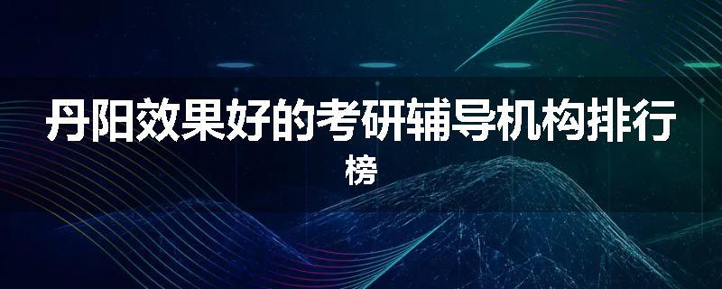 丹阳效果好的考研辅导机构排行榜