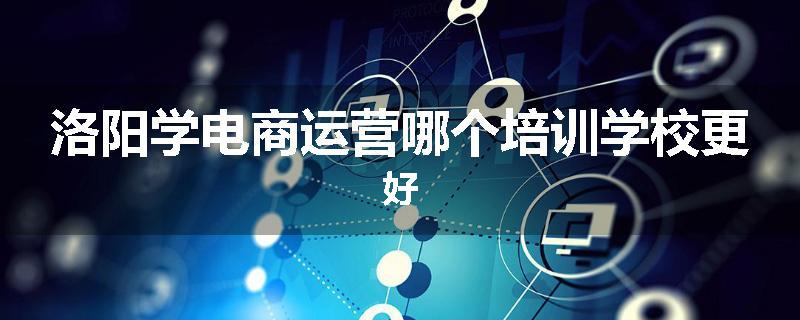 洛阳学电商运营哪个培训学校更好