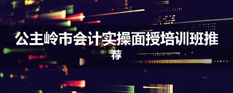 公主岭市会计实操面授培训班推荐