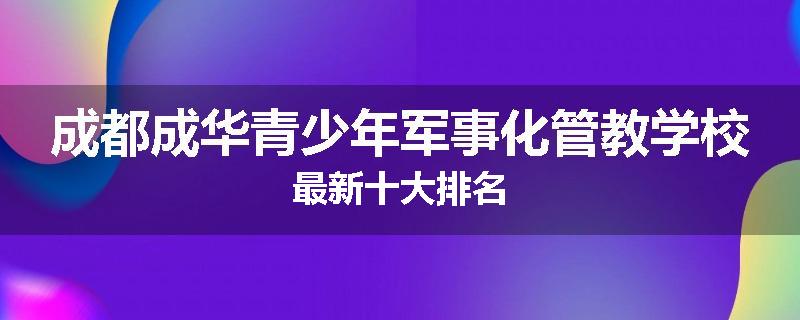 成都成华青少年军事化管教学校最新十大排名