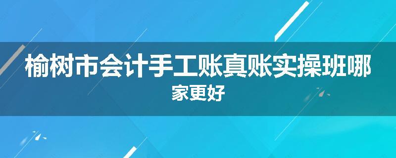 榆树市会计手工账真账实操班哪家更好