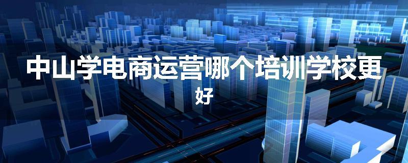 中山学电商运营哪个培训学校更好