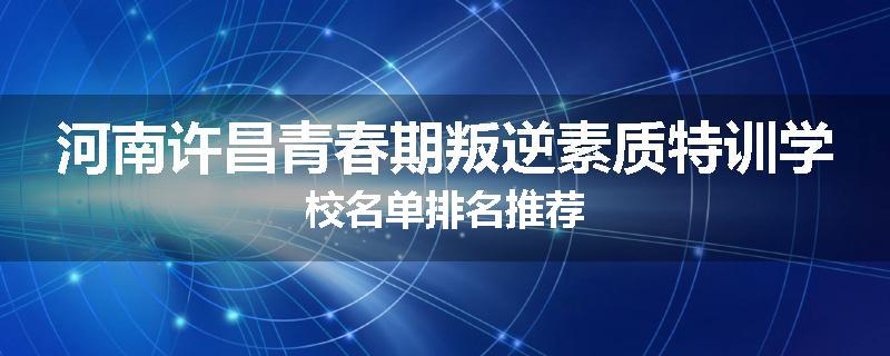 河南许昌青春期叛逆素质特训学校名单排名推荐