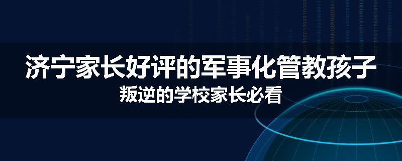 济宁家长好评的军事化管教孩子叛逆的学校家长必看