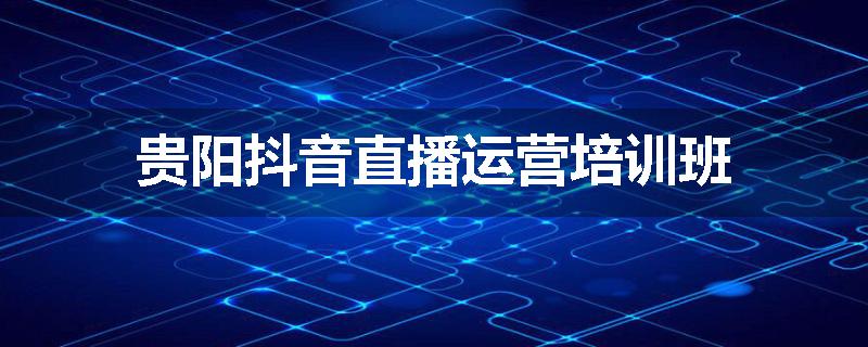 贵阳抖音直播运营培训班