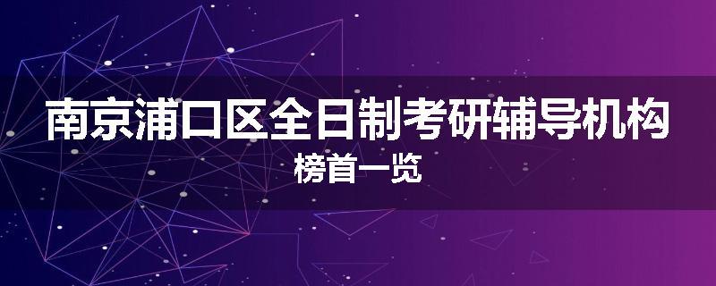 南京浦口区全日制考研辅导机构榜首一览
