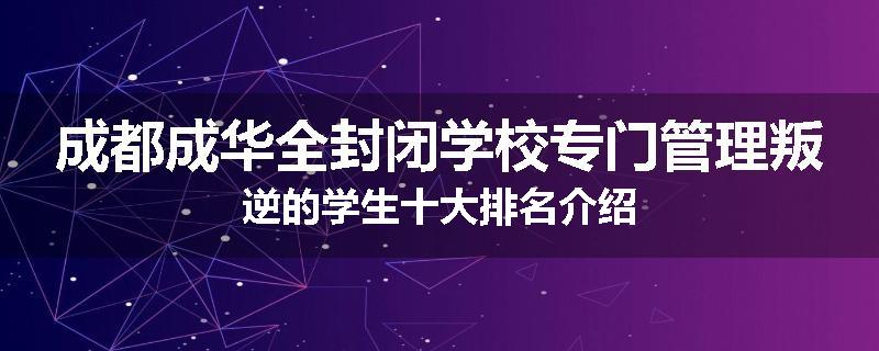 成都成华全封闭学校专门管理叛逆的学生十大排名介绍