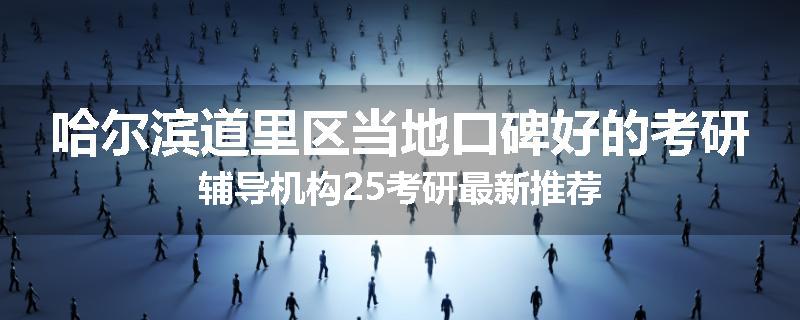 哈尔滨道里区当地口碑好的考研辅导机构25考研最新推荐