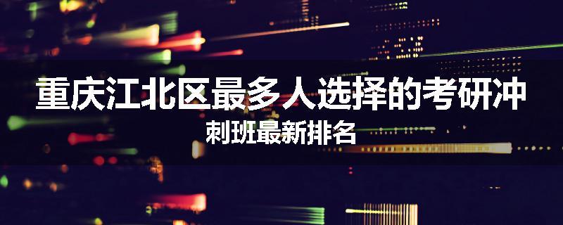 重庆江北区最多人选择的考研冲刺班最新排名