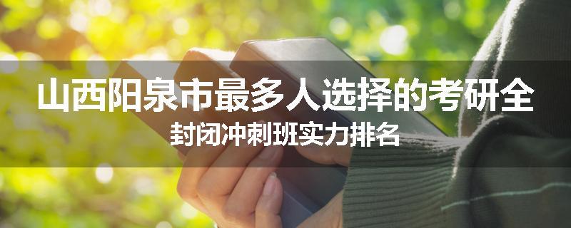山西阳泉市最多人选择的考研全封闭冲刺班实力排名