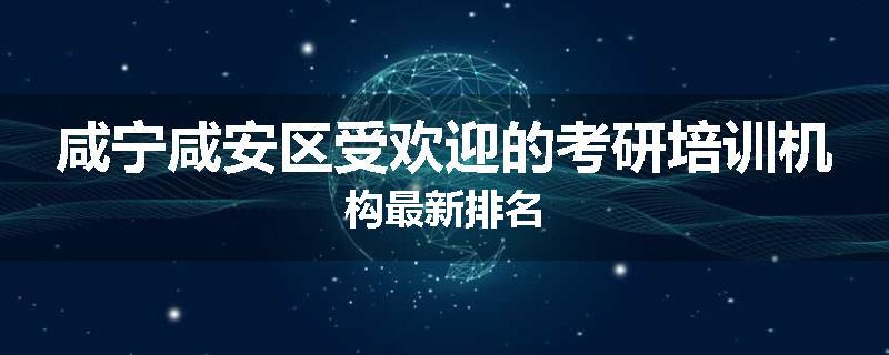 咸宁咸安区受欢迎的考研培训机构最新排名