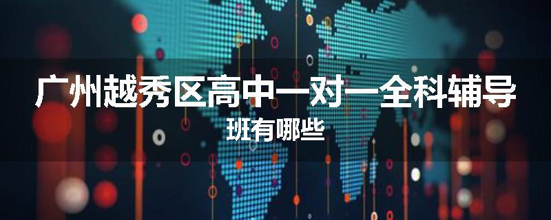 广州越秀区高中一对一全科辅导班有哪些