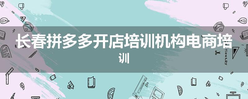 长春拼多多开店培训机构电商培训