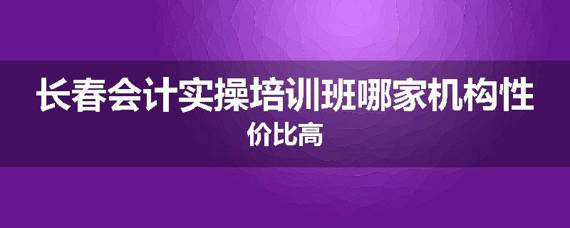 长春会计实操培训班哪家机构性价比高
