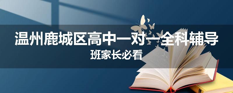 温州鹿城区高中一对一全科辅导班家长必看