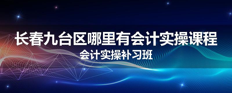 长春九台区哪里有会计实操课程会计实操补习班