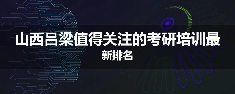 山西吕梁值得关注的考研培训最新排名