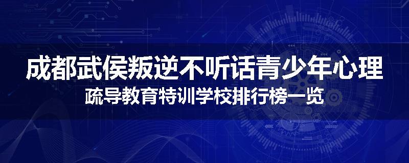 成都武侯叛逆不听话青少年心理疏导教育特训学校排行榜一览