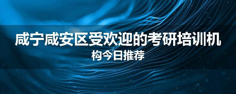 咸宁咸安区受欢迎的考研培训机构今日推荐