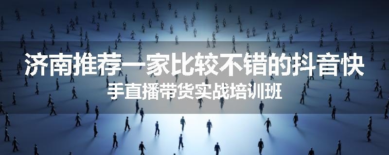 济南推荐一家比较不错的抖音快手直播带货实战培训班