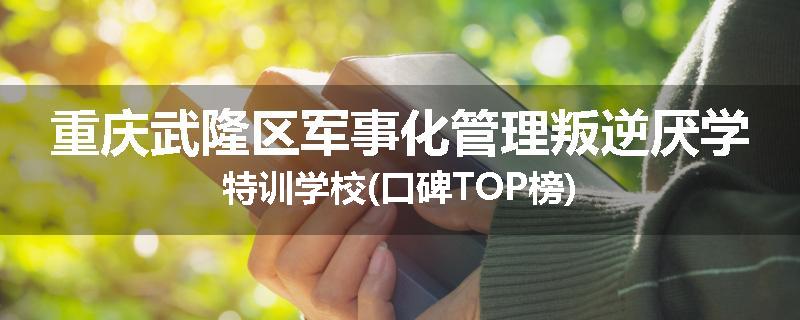 重庆武隆区军事化管理叛逆厌学特训学校(口碑TOP榜)
