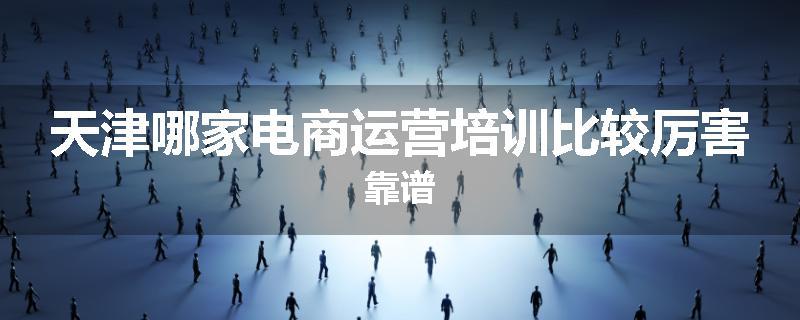 天津哪家电商运营培训比较厉害靠谱