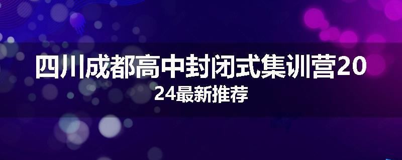 四川成都高中封闭式集训营2024最新推荐