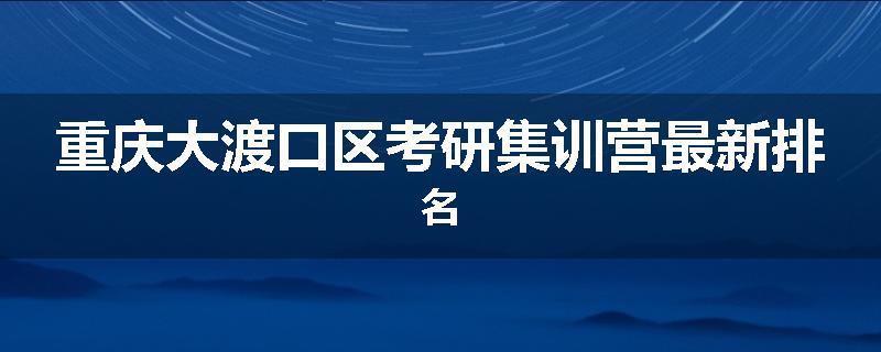 重庆大渡口区考研集训营最新排名