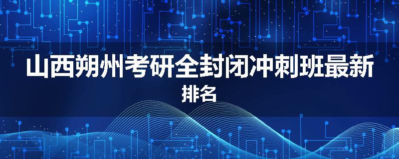山西朔州考研全封闭冲刺班最新排名