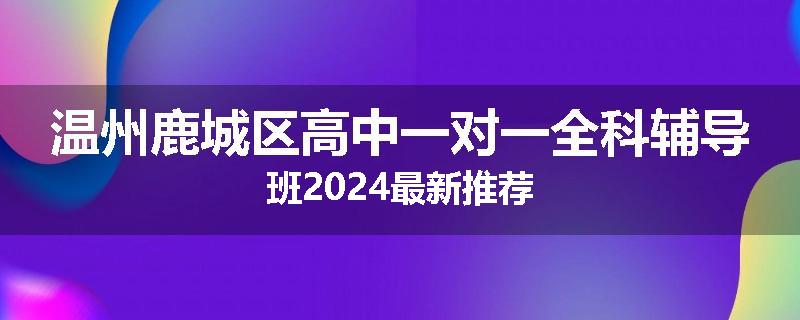 温州鹿城区高中一对一全科辅导班2024最新推荐