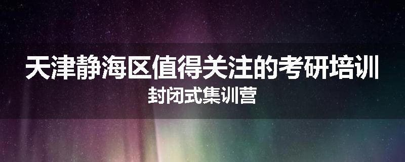 天津静海区值得关注的考研培训封闭式集训营