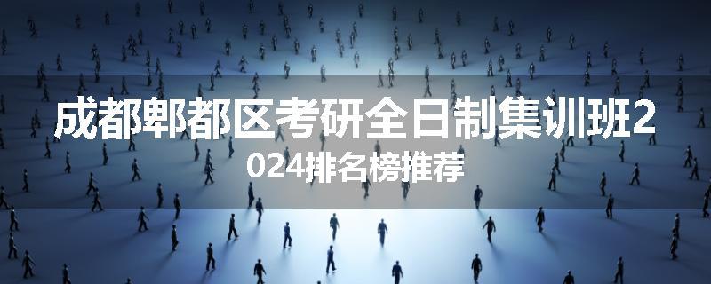 成都郫都区考研全日制集训班2024排名榜推荐