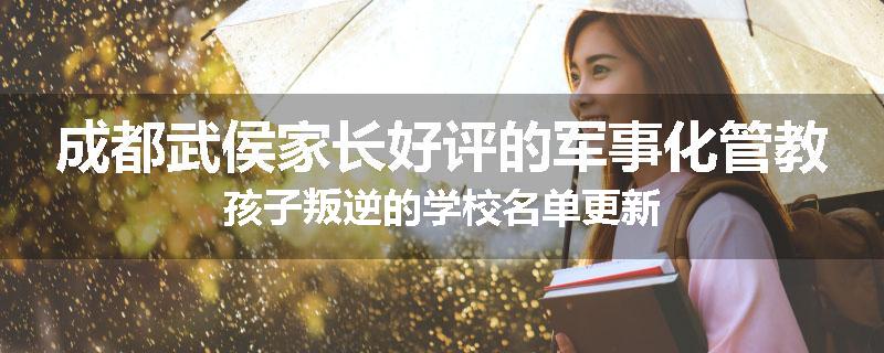 成都武侯家长好评的军事化管教孩子叛逆的学校名单更新