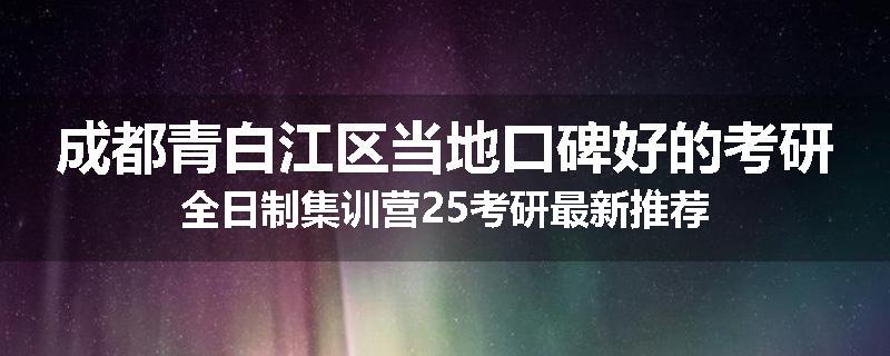 成都青白江区当地口碑好的考研全日制集训营25考研最新推荐