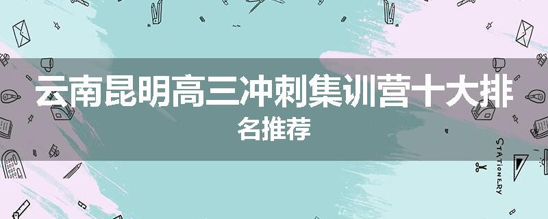 云南昆明高三冲刺集训营十大排名推荐