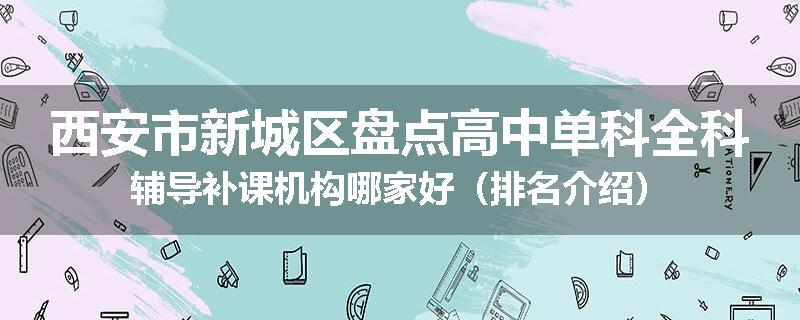 西安市新城区盘点高中单科全科辅导补课机构哪家好（排名介绍）