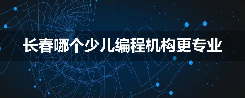 长春哪个少儿编程机构更专业