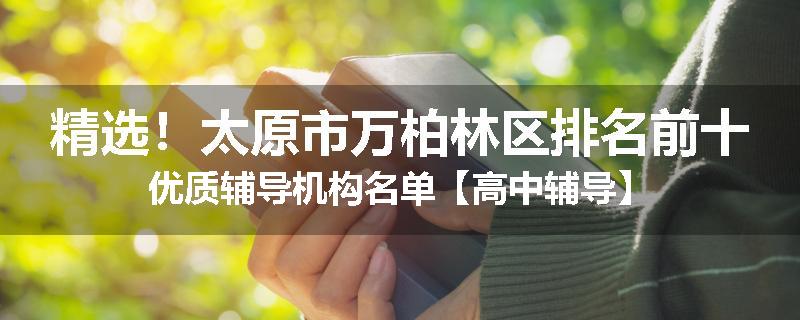 精选！太原市万柏林区排名前十优质辅导机构名单【高中辅导】