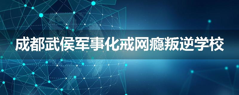成都武侯军事化戒网瘾叛逆学校