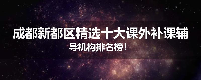 成都新都区精选十大课外补课辅导机构排名榜！