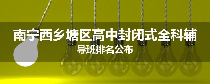 南宁西乡塘区高中封闭式全科辅导班排名公布