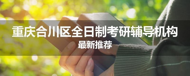 重庆合川区全日制考研辅导机构最新推荐