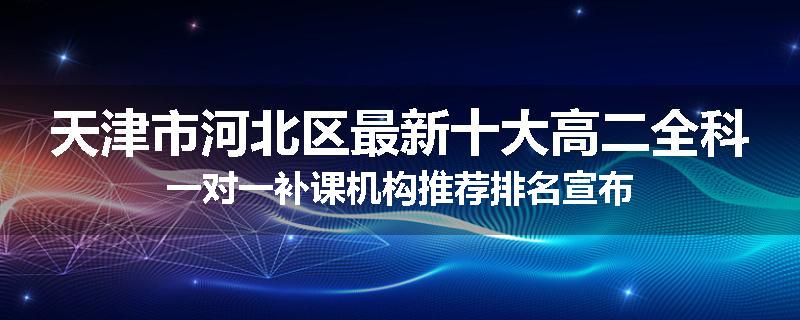 天津市河北区最新十大高二全科一对一补课机构推荐排名宣布