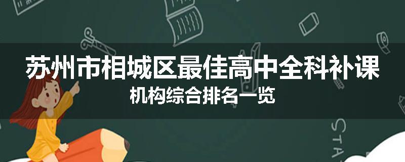苏州市相城区最佳高中全科补课机构综合排名一览