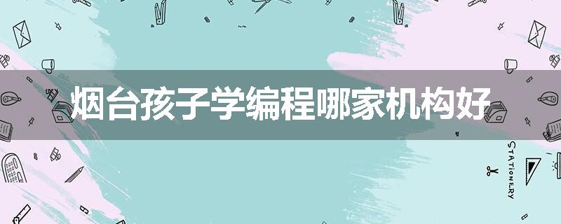 烟台孩子学编程哪家机构好