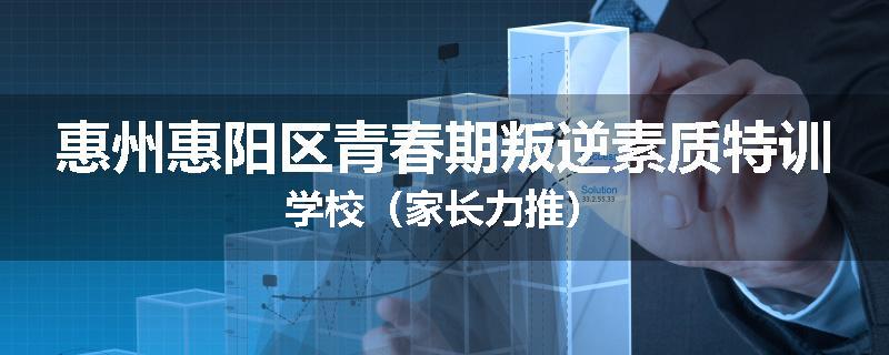 惠州惠阳区青春期叛逆素质特训学校（家长力推）