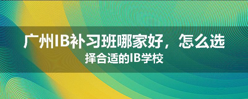 广州IB补习班哪家好，怎么选择合适的IB学校